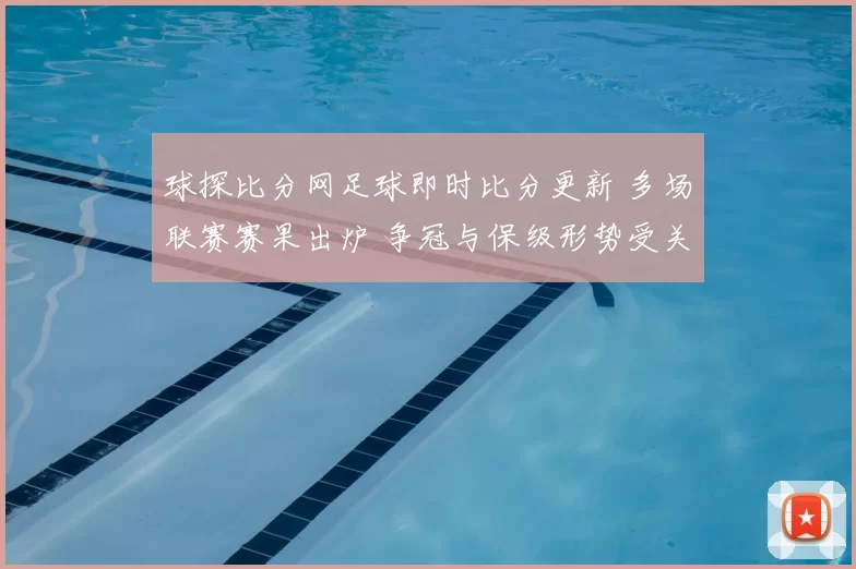 球探比分网足球即时比分更新 多场联赛赛果出炉 争冠与保级形势受关注