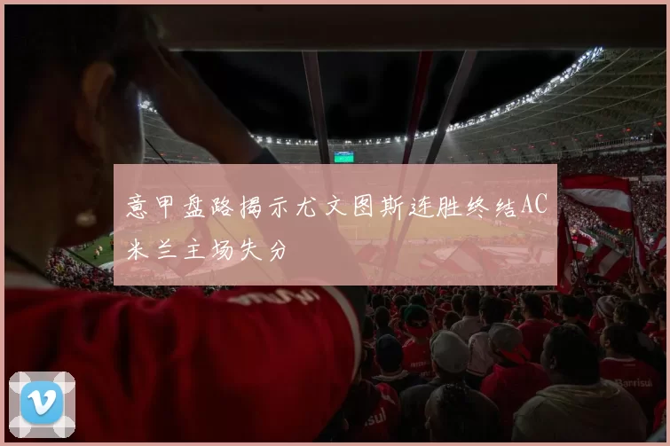 意甲盘路揭示尤文图斯连胜终结AC米兰主场失分