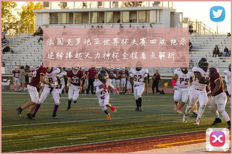 法国克罗地亚世界杯决赛回放 绝杀逆转捧起大力神杯全程看点解析