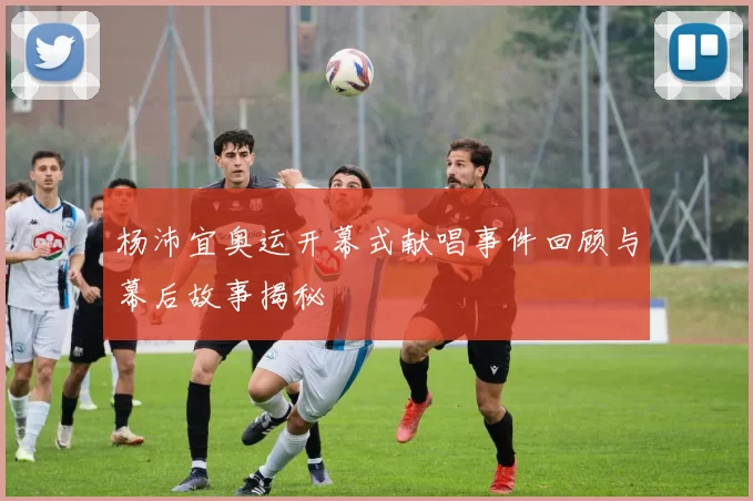 杨沛宜奥运开幕式献唱事件回顾与幕后故事揭秘