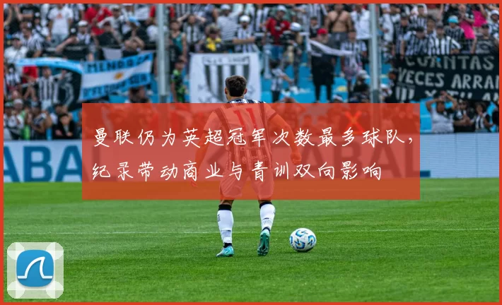 曼联仍为英超冠军次数最多球队，纪录带动商业与青训双向影响