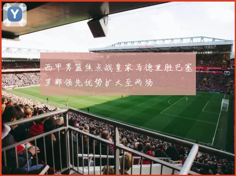 西甲男篮焦点战皇家马德里胜巴塞罗那领先优势扩大至两场