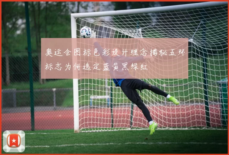 奥运会图标色彩设计理念揭秘五环标志为何选定蓝黄黑绿红