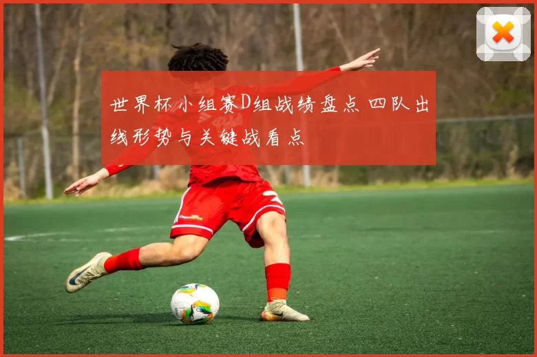 世界杯小组赛D组战绩盘点 四队出线形势与关键战看点