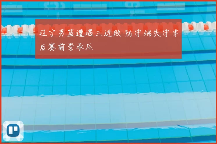 辽宁男篮遭遇三连败 防守端失守季后赛前景承压