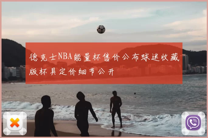 德克士NBA能量杯售价公布球迷收藏版杯具定价细节公开