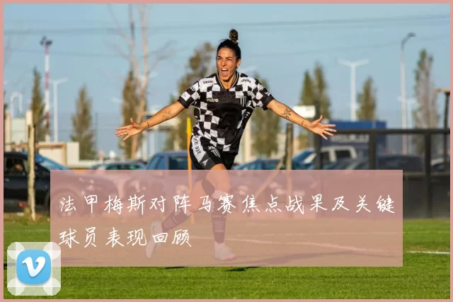 法甲梅斯对阵马赛焦点战果及关键球员表现回顾