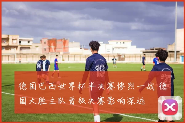 德国巴西世界杯半决赛惨烈一战 德国大胜主队晋级决赛影响深远