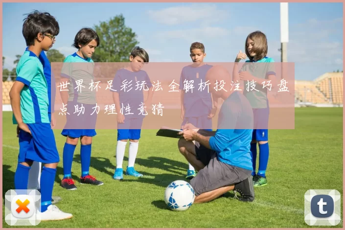 世界杯足彩玩法全解析投注技巧盘点助力理性竞猜