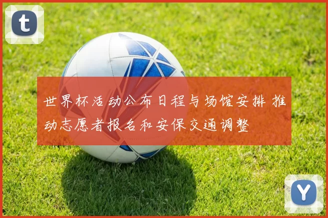 世界杯活动公布日程与场馆安排 推动志愿者报名和安保交通调整