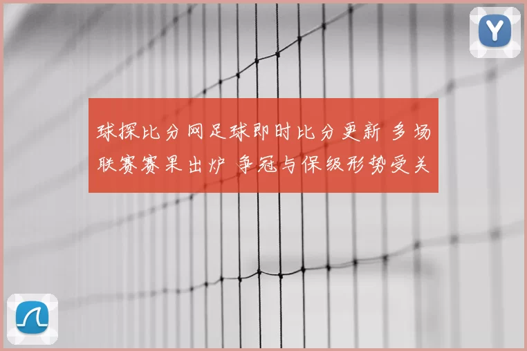 球探比分网足球即时比分更新 多场联赛赛果出炉 争冠与保级形势受关注