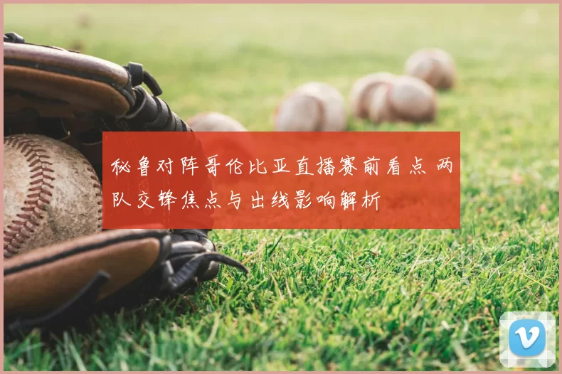 秘鲁对阵哥伦比亚直播赛前看点 两队交锋焦点与出线影响解析