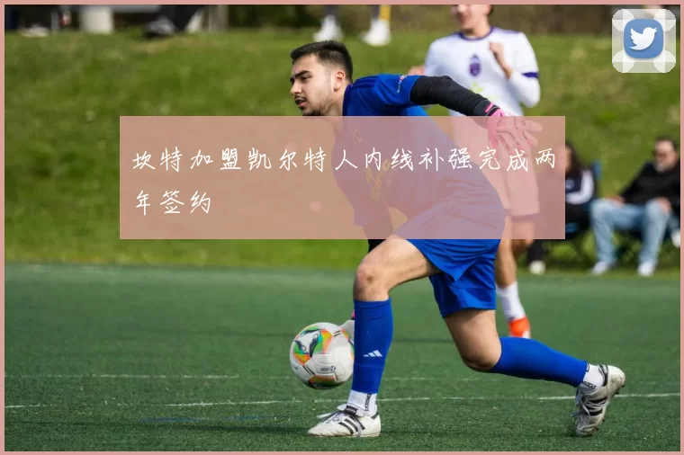 坎特加盟凯尔特人内线补强完成两年签约