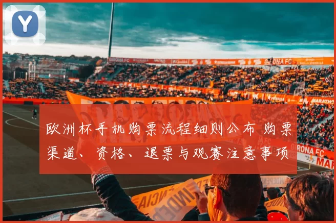 欧洲杯手机购票流程细则公布 购票渠道、资格、退票与观赛注意事项