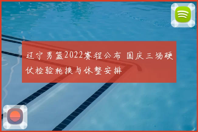 辽宁男篮2022赛程公布 国庆三场硬仗检验轮换与休整安排