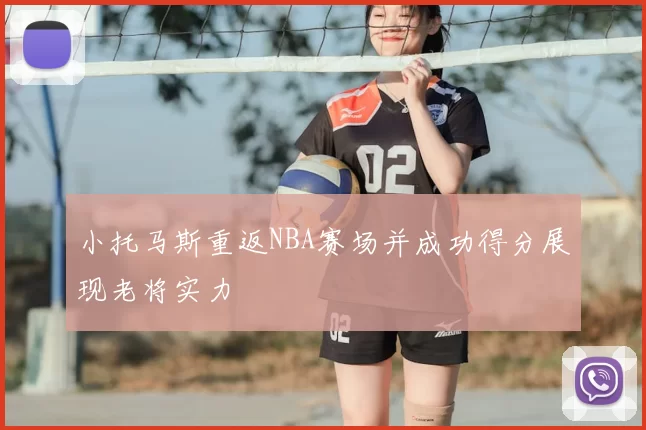 小托马斯重返NBA赛场并成功得分展现老将实力