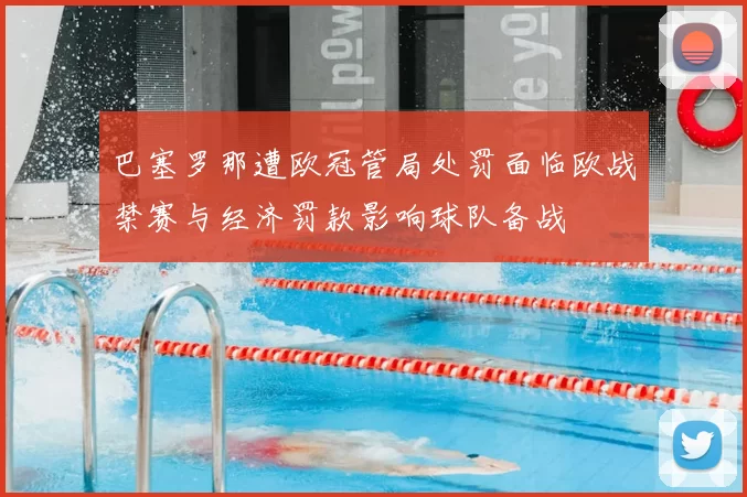 巴塞罗那遭欧冠管局处罚面临欧战禁赛与经济罚款影响球队备战