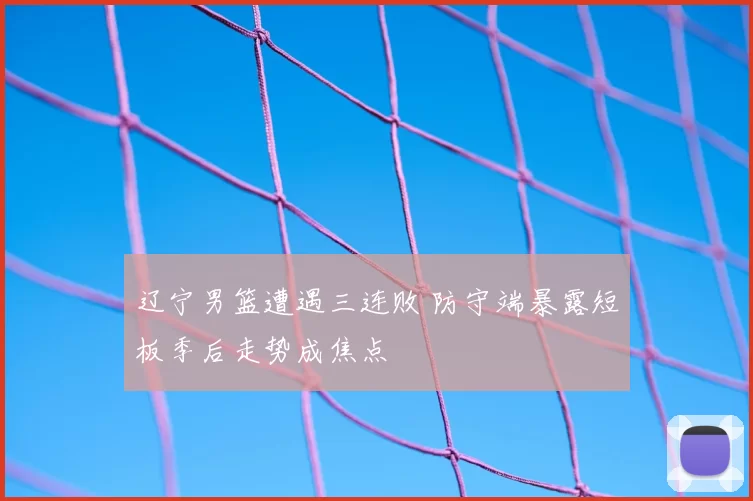 辽宁男篮遭遇三连败 防守端暴露短板季后走势成焦点