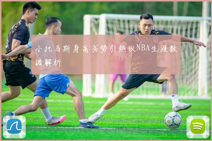 小托马斯身高劣势引热议NBA生涯数据解析