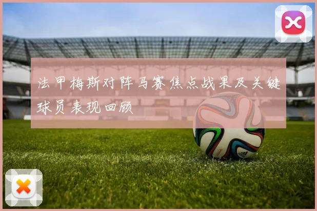 法甲梅斯对阵马赛焦点战果及关键球员表现回顾