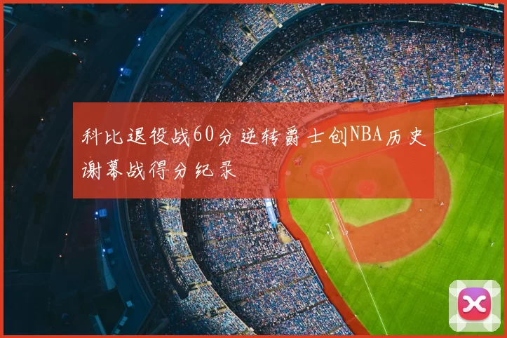 科比退役战60分逆转爵士创NBA历史谢幕战得分纪录