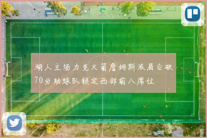 湖人主场力克火箭詹姆斯浓眉合砍70分助球队锁定西部前八席位