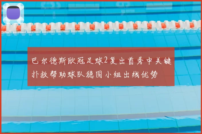巴尔德斯欧冠足球2复出首秀中关键扑救帮助球队稳固小组出线优势