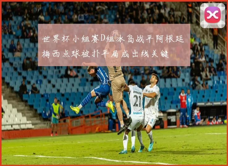 世界杯小组赛D组冰岛战平阿根廷 梅西点球被扑平局成出线关键