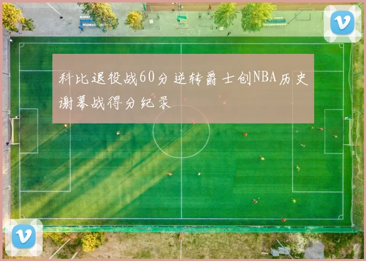 科比退役战60分逆转爵士创NBA历史谢幕战得分纪录