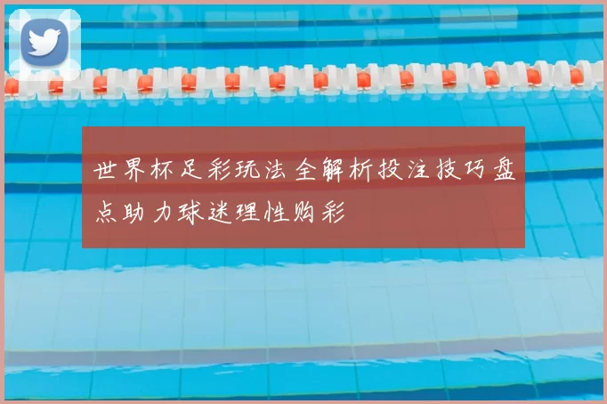 世界杯足彩玩法全解析投注技巧盘点助力球迷理性购彩