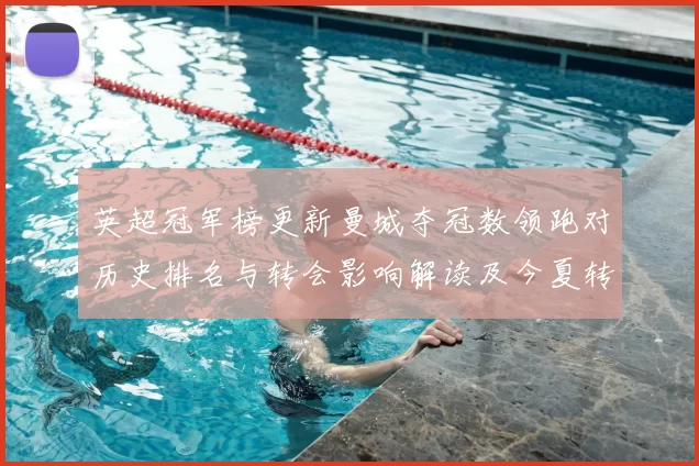 英超冠军榜更新曼城夺冠数领跑对历史排名与转会影响解读及今夏转会看点