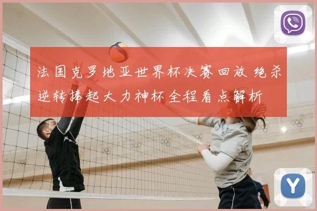 法国克罗地亚世界杯决赛回放 绝杀逆转捧起大力神杯全程看点解析