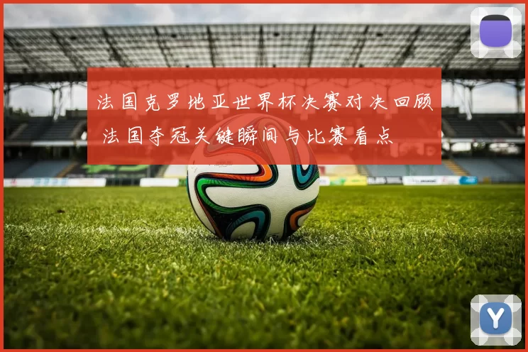 法国克罗地亚世界杯决赛对决回顾 法国夺冠关键瞬间与比赛看点