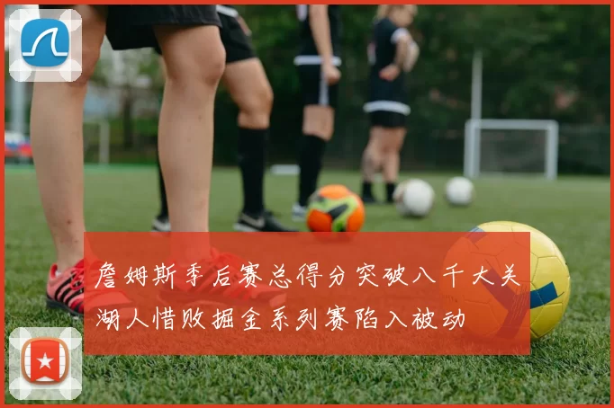 詹姆斯季后赛总得分突破八千大关湖人惜败掘金系列赛陷入被动