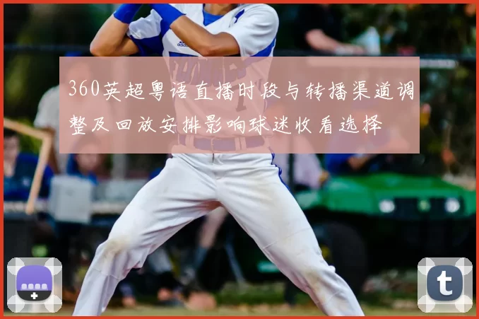 360英超粤语直播时段与转播渠道调整及回放安排影响球迷收看选择