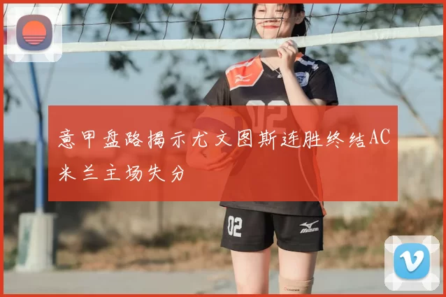 意甲盘路揭示尤文图斯连胜终结AC米兰主场失分