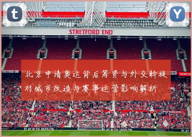 北京申请奥运背后筹资与外交斡旋对城市改造与赛事运营影响解析