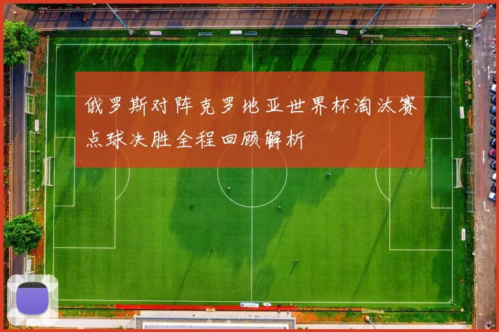 俄罗斯对阵克罗地亚世界杯淘汰赛点球决胜全程回顾解析