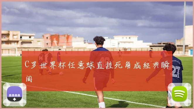 C罗世界杯任意球直挂死角成经典瞬间