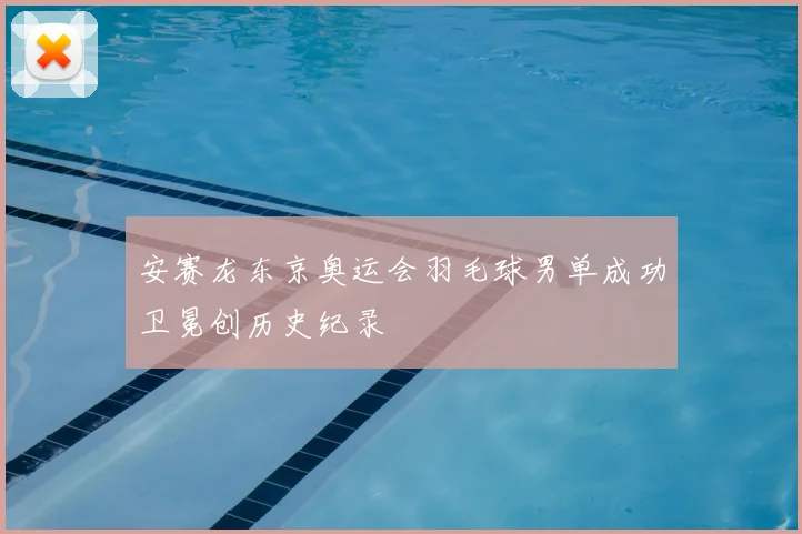 安赛龙东京奥运会羽毛球男单成功卫冕创历史纪录
