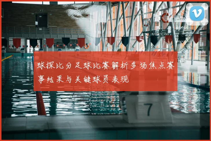 球探比分足球比赛解析多场焦点赛事结果与关键球员表现