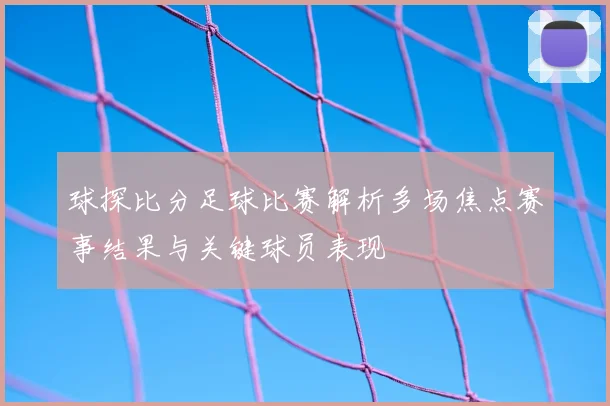 球探比分足球比赛解析多场焦点赛事结果与关键球员表现