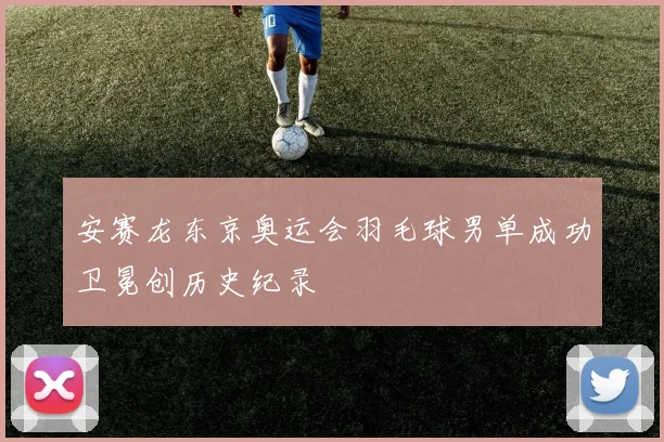 安赛龙东京奥运会羽毛球男单成功卫冕创历史纪录
