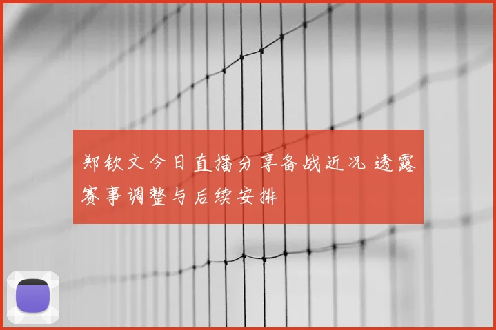 郑钦文今日直播分享备战近况 透露赛事调整与后续安排
