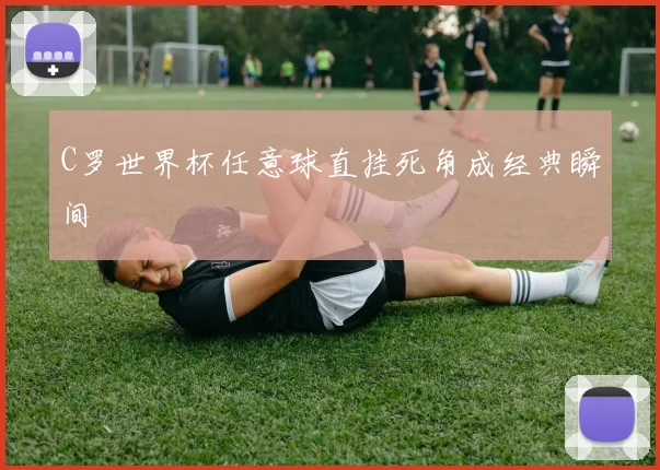 C罗世界杯任意球直挂死角成经典瞬间
