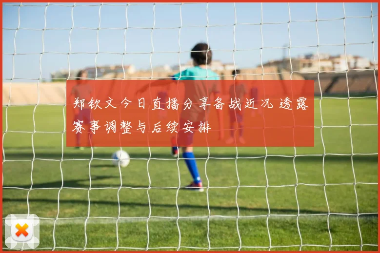 郑钦文今日直播分享备战近况 透露赛事调整与后续安排